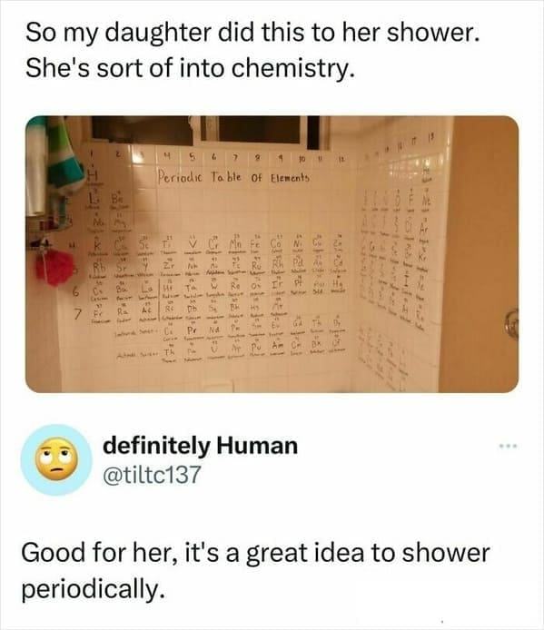 pun memes So my daughter did this to her shower. She's sort of into chemistry. Good for her, it's a great idea to shower periodically.