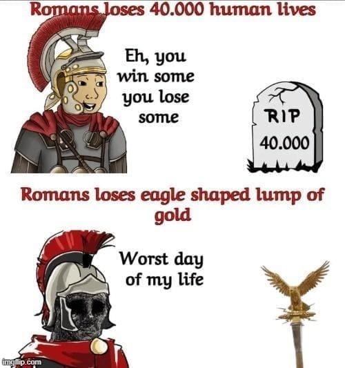 Ancient Roman Memes Romans loses 40.000 human lives Eh, you win some you lose some RIP 40.000 Romans loses eagle shaped lump of gold Worst day of my life