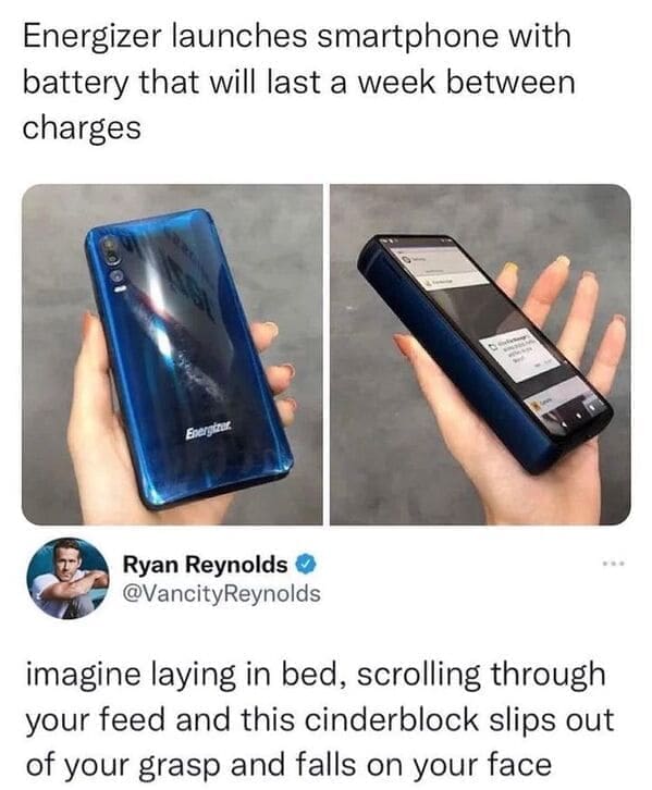 Dumb Memes Energizer launches smartphone with battery that will last a week between charges. @VancityReynolds imagine laying in bed, scrolling through your feed and this cinderblock slips out of your grasp and falls on your face