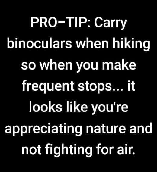 funny memes PRO-TIP: Carry binoculars when hiking so when you make frequent stops... it looks like you're appreciating nature and not fighting for air.
