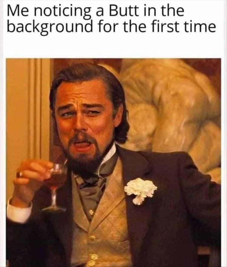 funny memes Me noticing a Butt in the background for the first time