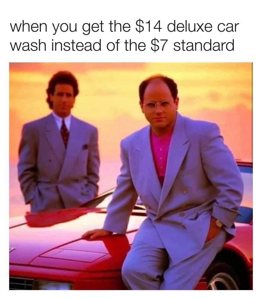 when you get the $14 deluxe car wash instead of the $7 standard