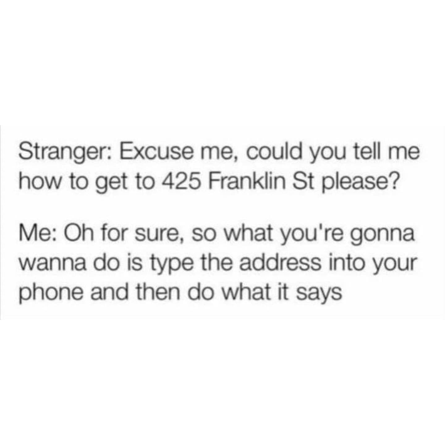 Funny memes Stranger: Excuse me, could you tell me how to get to 425 Franklin St please? Me: Oh for sure, so what you're gonna wanna do is type the address into your phone and then do what it says