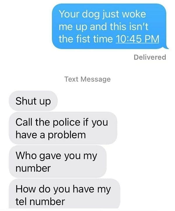 Funny Neighbor Notes Your dog just woke me up and this isn't the fist time 10:45 PM. Shut up Call the police if you have a problem Who gave you my number How do you have my tel number