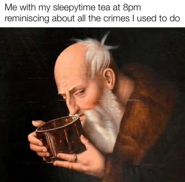 funny pics Me with my sleepytime tea at 8pm reminiscing about all the crimes I used to do