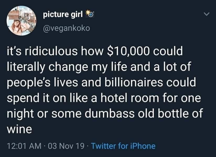 funny pics it's ridiculous how $10,000 could literally change my life and a lot of people's lives and billionaires could spend it on like a hotel room for one night or some old bottle of wine