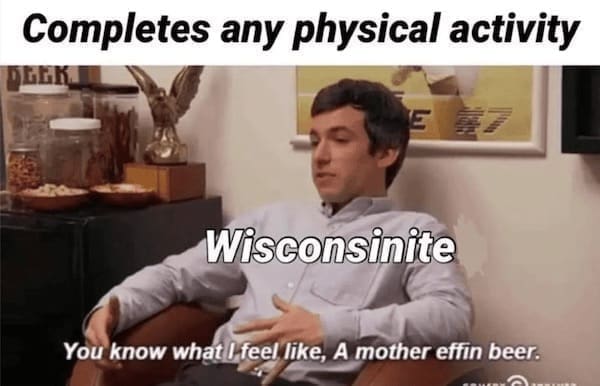 State memes Completes any physical activity Wisconsinite You know what I feel like, A mother effin beer.