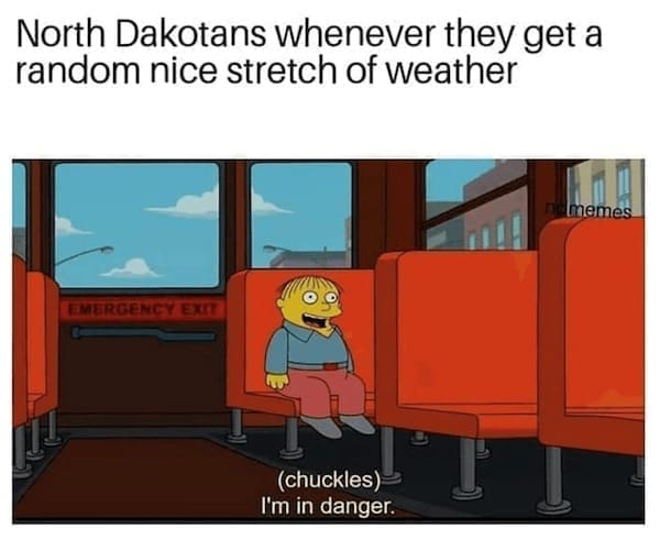 State memes North Dakotans whenever they get a random nice stretch of weather EMERGENCY EXIT (chuckles) I'm in danger.