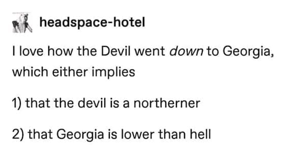State memes I love how the Devil went down to Georgia, which either implies 1) that the devil is a northerner 2) that Georgia is lower than