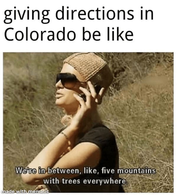 State memes giving directions in Colorado be like We're in between, like, five mountains with trees everywhere.