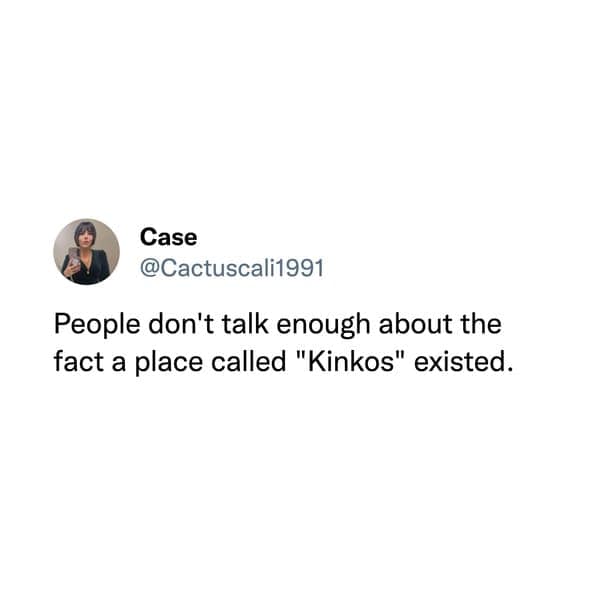 People don't talk enough about the fact a place called "Kinkos" existed.