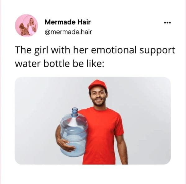 The girl with her emotional support water bottle be like: