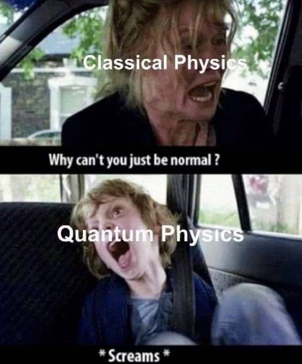 Classical Physi Why can't you just be normal? Quantum Physics * Screams