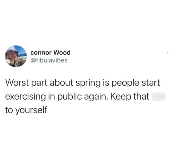 Worst part about spring is people start exercising in public again. Keep that to yourself