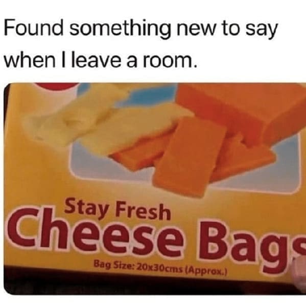 Found something new to say when I leave a room. Cheese Bags