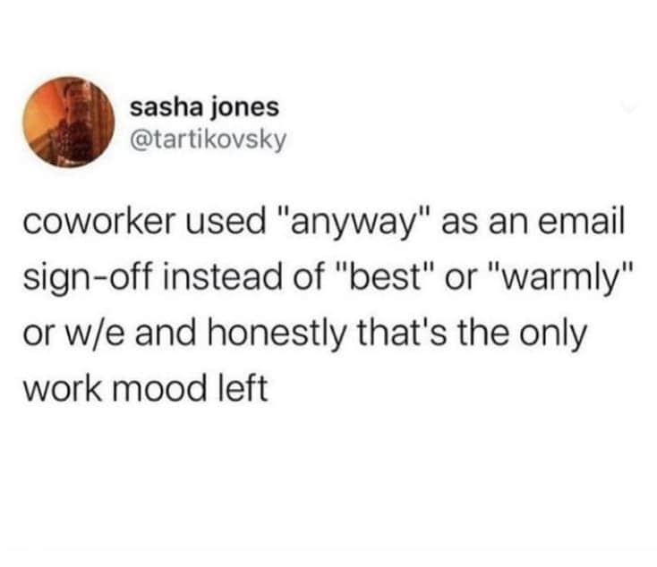 coworker used "anyway" as an email sign-off instead of "best" or "warmly" or w/e and honestly that's the only work mood left
