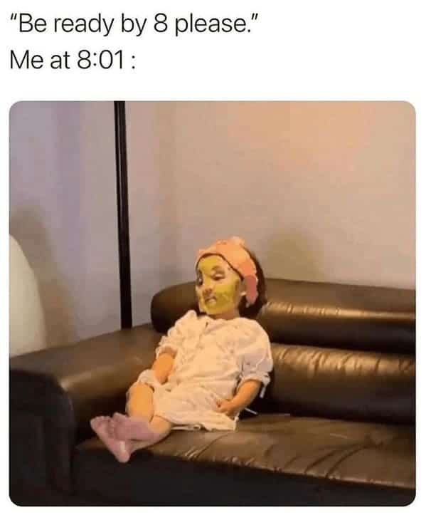 "Be ready by 8 please." Me at 8:01: