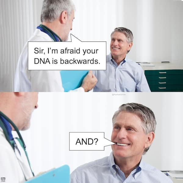 Sir, I'm afraid your DNA is backwards. AND?