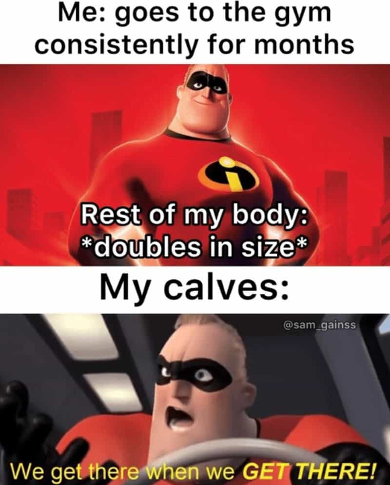Me: goes to the gym consistently for months Rest of my body: *doubles in size* My calves: @sam_gainss We get there when we GET THERE!