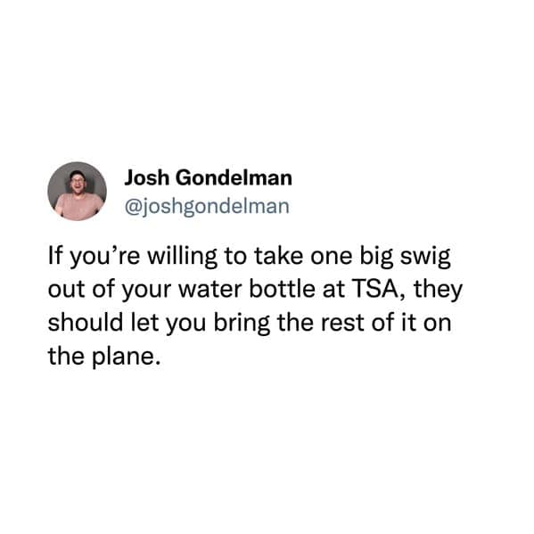 funny memes. If you're willing to take one big swig out of your water bottle at TSA, they should let you bring the rest of it on the plane.