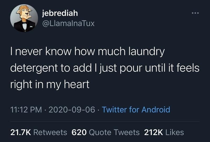 funny observations. I never know how much laundry detergent to add I just pour until it feels right in my heart