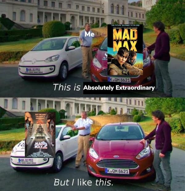 mad max memes. This is Absolutely Extraordinary K. CM 8621 But / like this.