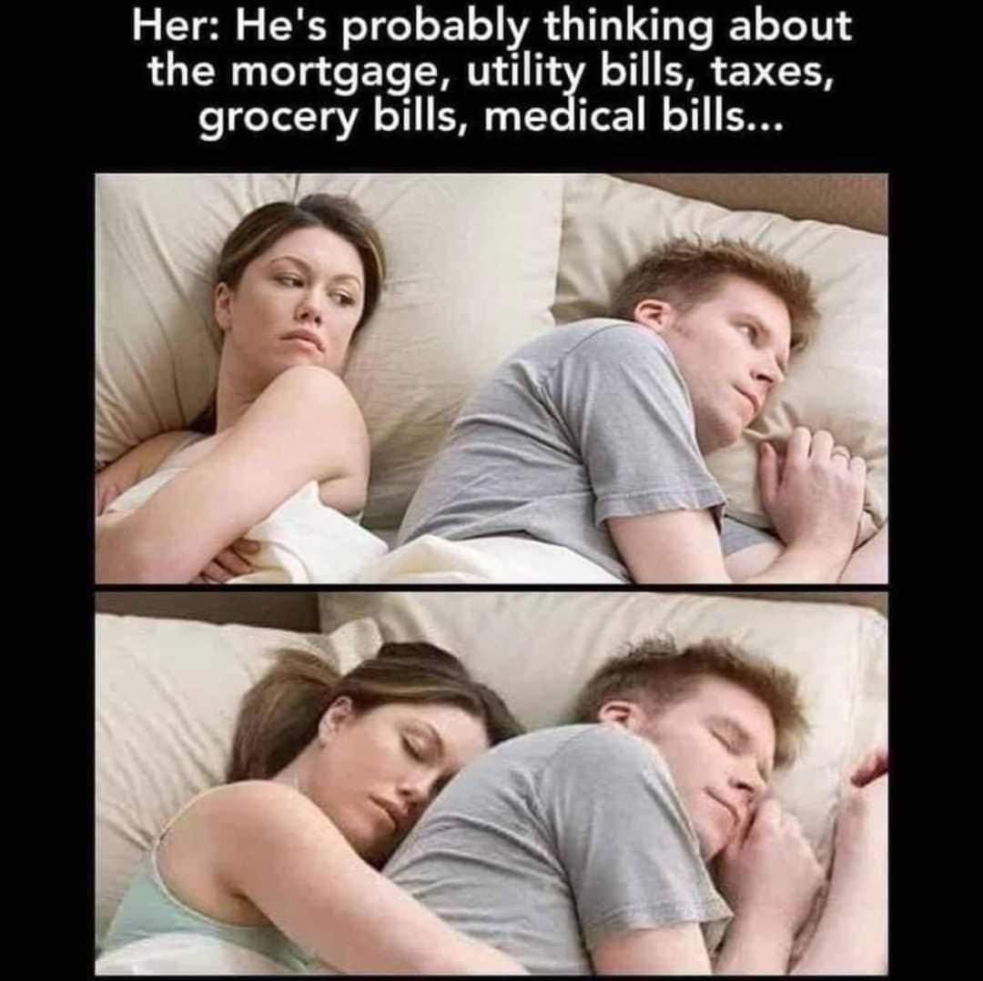 funny memes. Her: He's probably thinking about the mortgage, utility bills, taxes, grocery bills, medical bills...