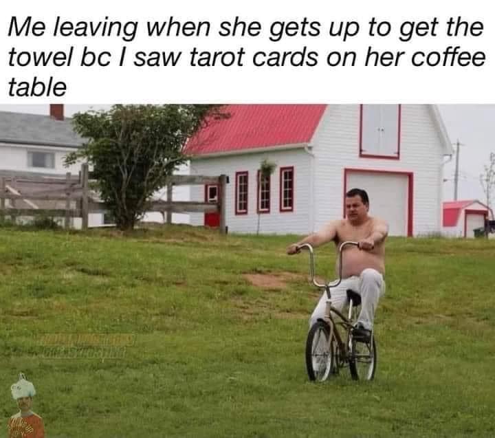 funny memes.Me leaving when she gets up to get the towel bc I saw tarot cards on her coffee table