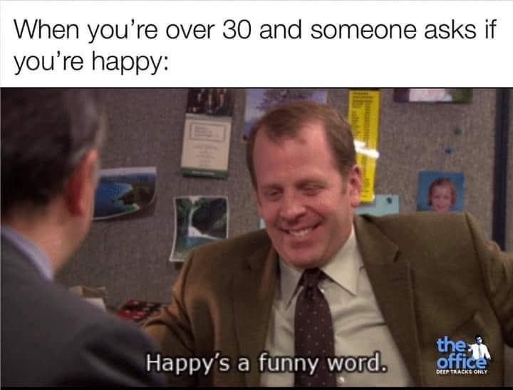 When you're over 30 and someone asks if you're happy: Happy's a funny word.