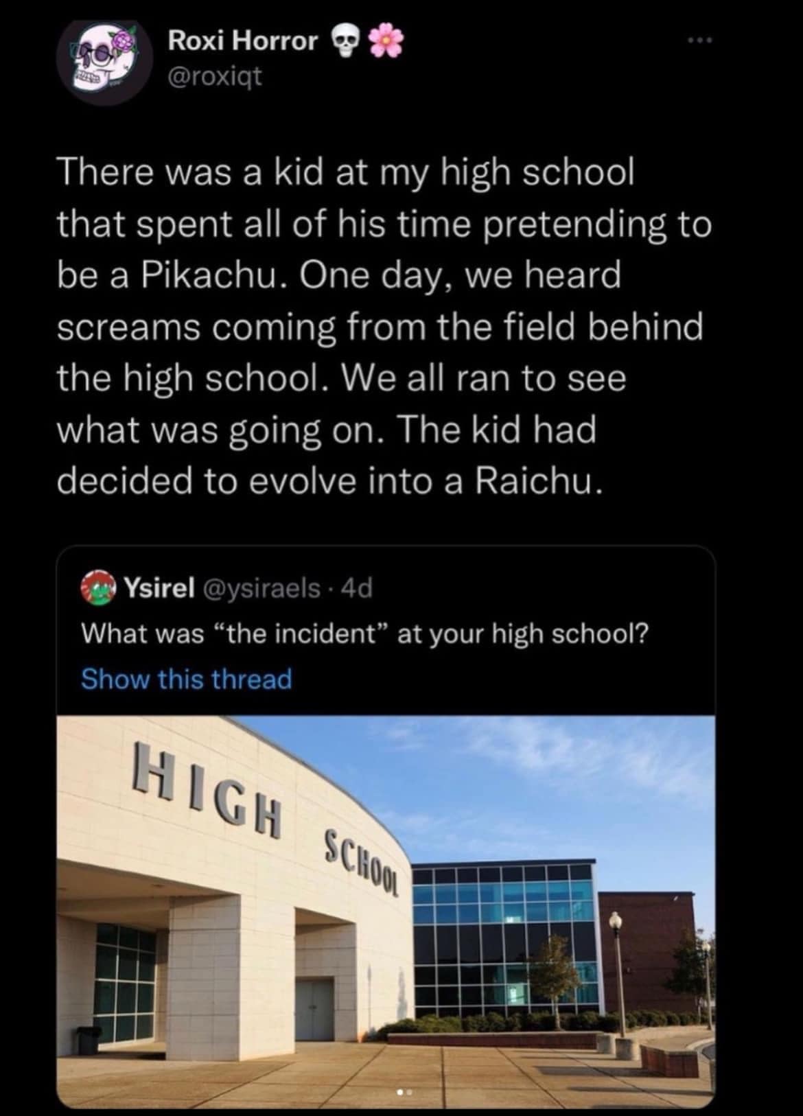There was a kid at my high school that spent all of his time pretending to be a Pikachu. One day, we heard screams coming from the field behind the high school. We all ran to see what was going on. The kid had decided to evolve into a Raichu.