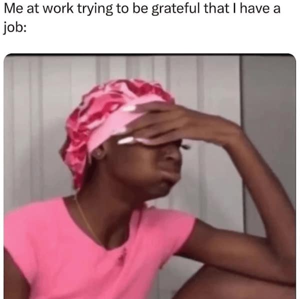 work memes. Me at work trying to be grateful that I have a job: