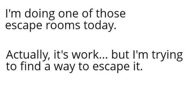 work memes. I'm doing one of those escape rooms today. Actually, it's work... but I'm trying to find a way to escape it.