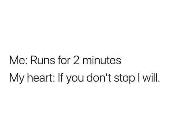 Me: Runs for 2 minutes My heart: If you don't stop I will.