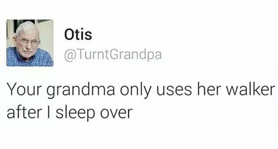 Your grandma only uses her walker after I sleep over