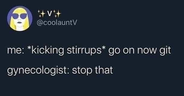 me: *kicking stirrups* go on now git gynecologist: stop that