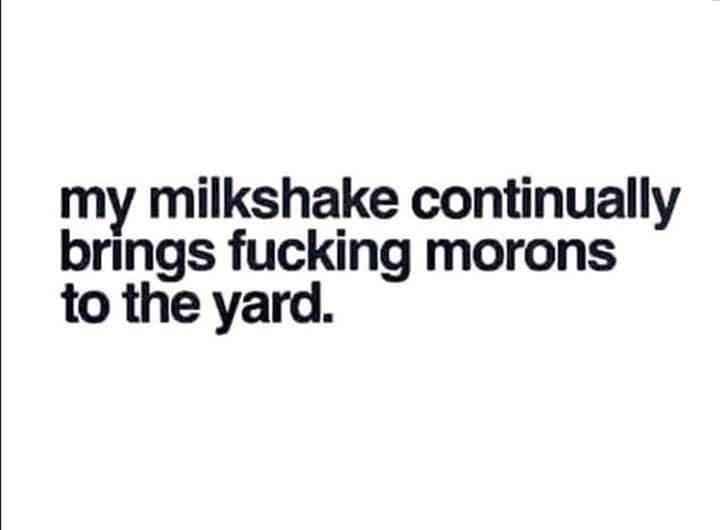 my milkshake continually brings morons to the yard.