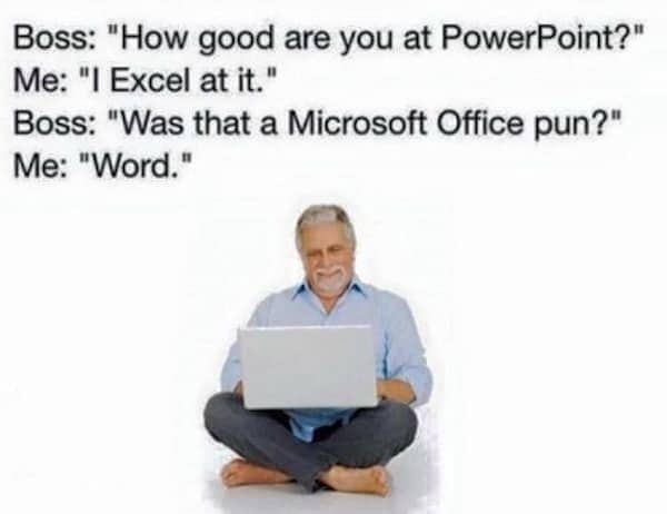 Boss: "How good are you at PowerPoint?" Me: "I Excel at it." Boss: "Was that a Microsoft Office pun?" Me: "Word."
