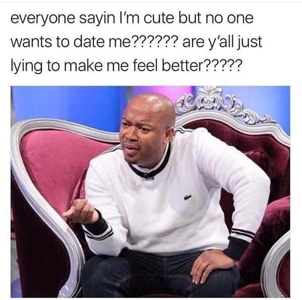everyone sayin I'm cute but no one wants to date me?????? are y'all just lying to make me feel better?????