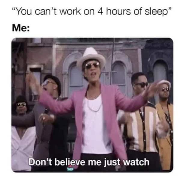 "You can't work on 4 hours of sleep" Me: Don't believe me just watch