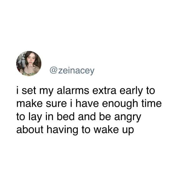 i set my alarms extra early to make sure i have enough time to lay in bed and be angry about having to wake up