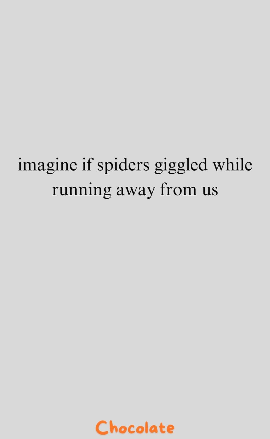 imagine if spiders giggled while running away from us