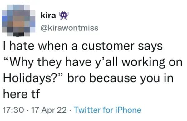 I hate when a customer says "Why they have y'all working on Holidays?" bro because you in here tf