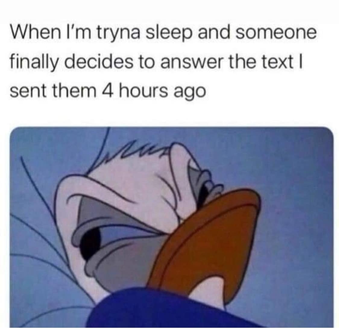 When I'm tryna sleep and someone finally decides to answer the text I sent them 4 hours ago