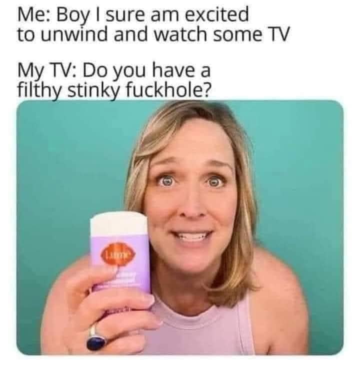 Me: Boy I sure am excited to unwind and watch some TV My TV: Do you have