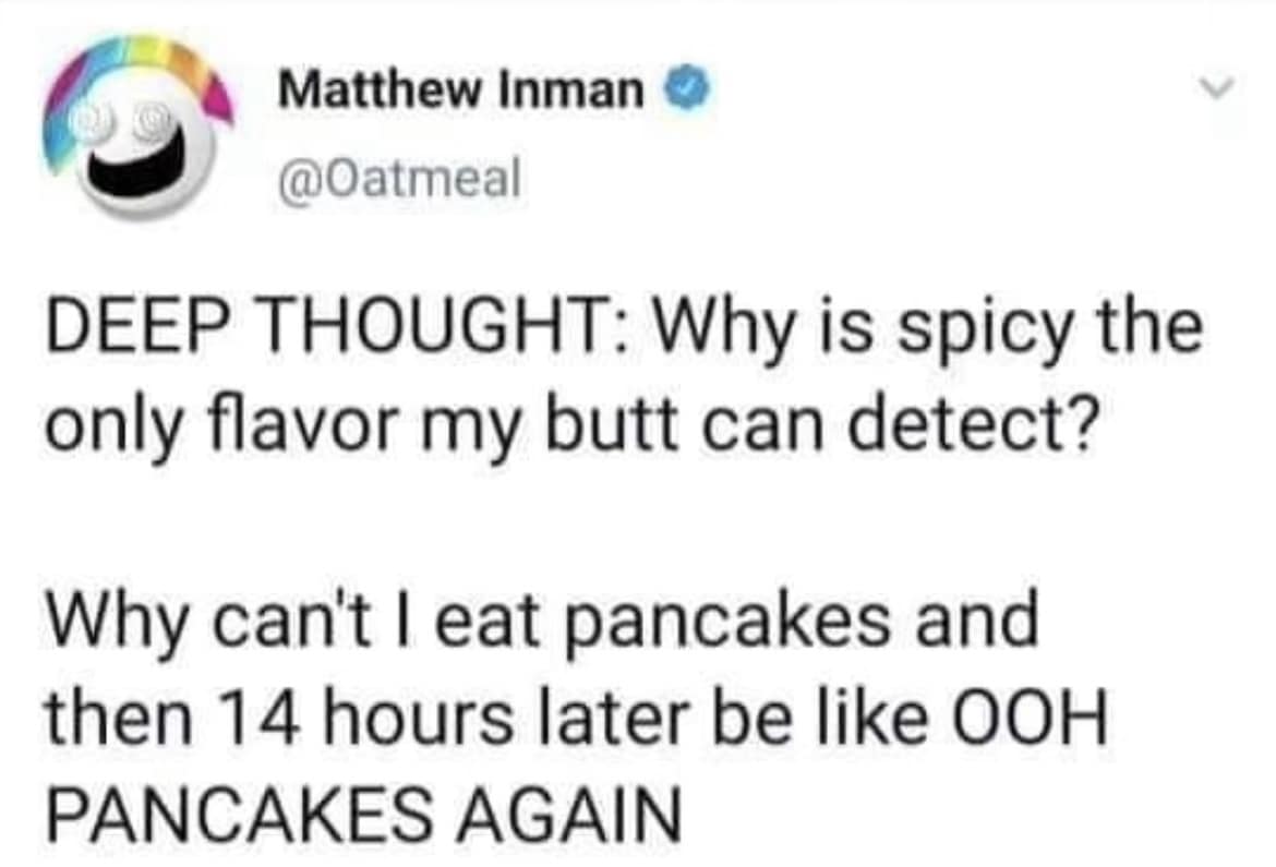 DEEP THOUGHT: Why is spicy the only flavor my butt can detect? Why can't I eat pancakes and then 14 hours later be like OOH PANCAKES AGAIN