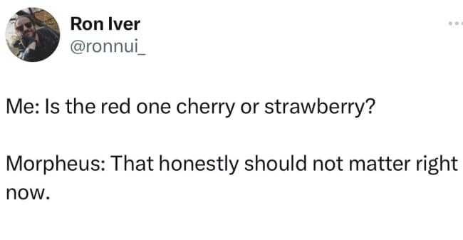 Ron Iver @ronnui Me: Is the red one cherry or strawberry? Morpheus: That honestly should not matter right nOW.
