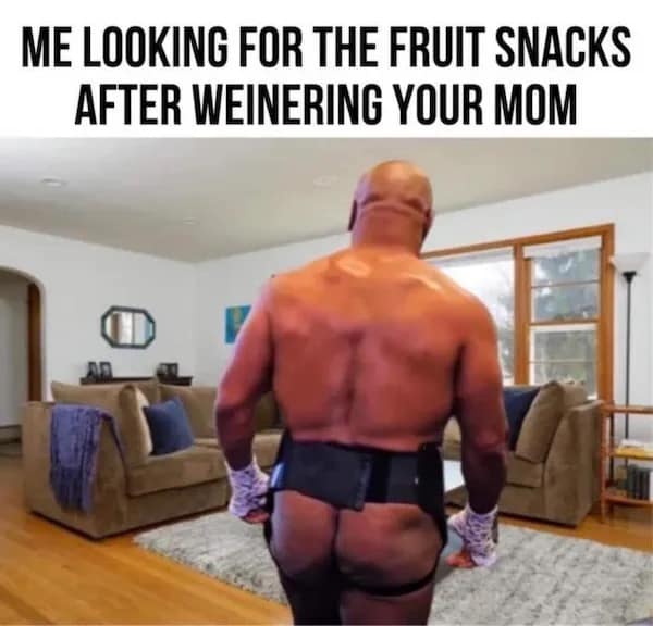 ME LOOKING FOR THE FRUIT SNACKS AFTER WEINERING YOUR MOM