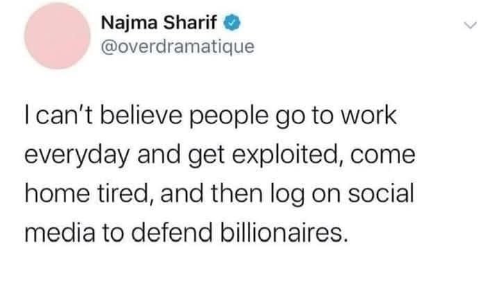 Najma Sharif ® @overdramatique I can't believe people go to work everyday and get exploited, come home tired, and then log on social media to defend billionaires.