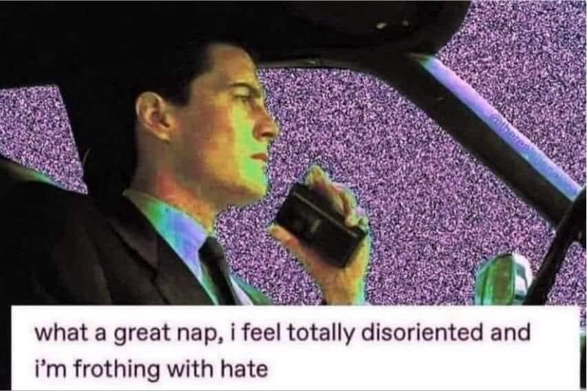 what a great nap, i feel totally disoriented and i'm frothing with hate