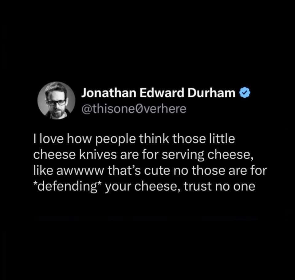 Jonathan Edward Durham @thisone@verhere I love how people think those little cheese knives are for serving cheese, like awwww that's cute no those are for *defending* your cheese, trust no one